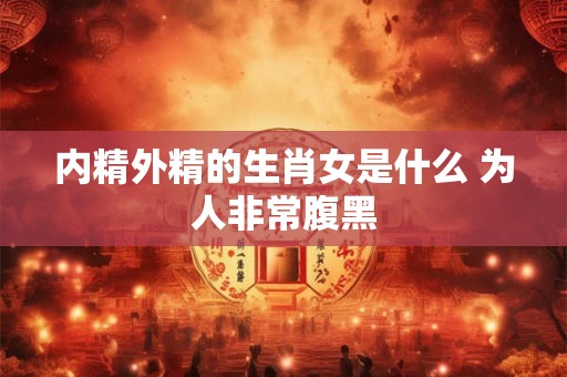 内精外精的生肖女是什么 为人非常腹黑