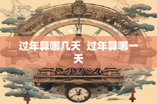 过年算哪几天  过年算哪一天