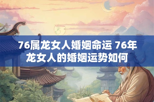 76属龙女人婚姻命运 76年龙女人的婚姻运势如何 76属龙女人婚姻命运 76年龙女人的婚姻运势如何