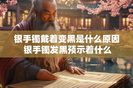 银手镯戴着变黑是什么原因 银手镯发黑预示着什么