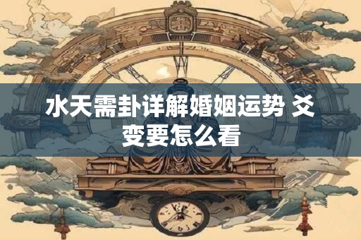 水天需卦详解婚姻运势 爻变要怎么看 水天需卦详解婚姻运势 爻变要怎么看