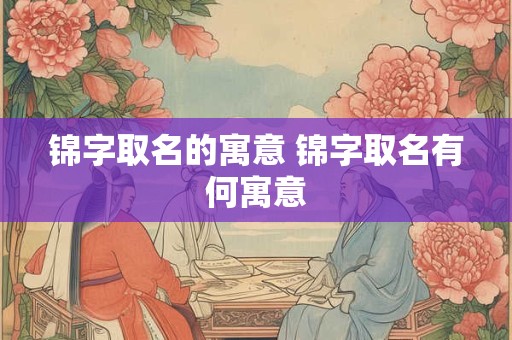 锦字取名的寓意 锦字取名有何寓意