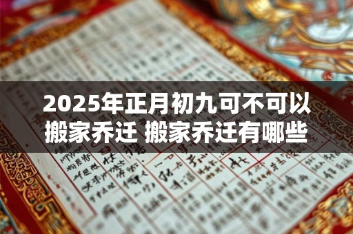 2025年正月初九可不可以搬家乔迁 搬家乔迁有哪些讲究