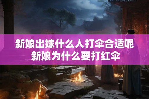 新娘出嫁什么人打伞合适呢 新娘为什么要打红伞