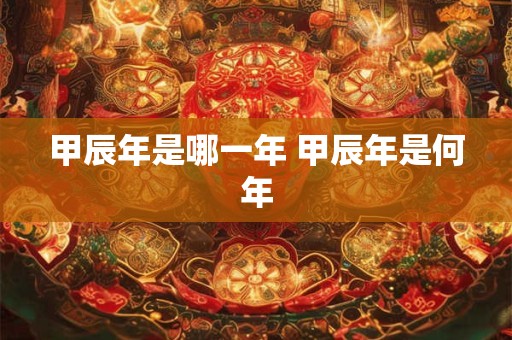 甲辰年是哪一年 甲辰年是何年
