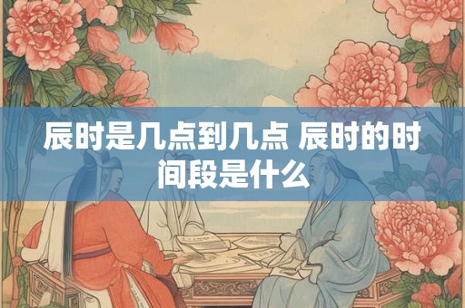 辰时是几点到几点 辰时的时间段是什么