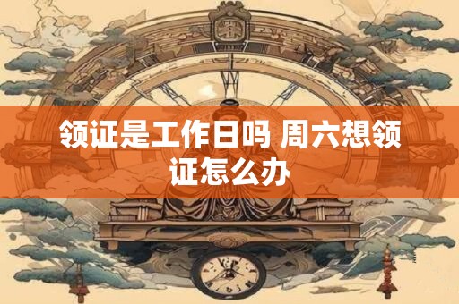领证是工作日吗 周六想领证怎么办