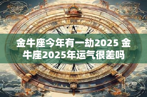 金牛座今年有一劫2025 金牛座2025年运气很差吗
