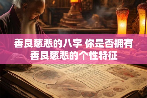 善良慈悲的八字 你是否拥有善良慈悲的个性特征 善良慈悲的八字 你是否拥有善良慈悲的个性特征
