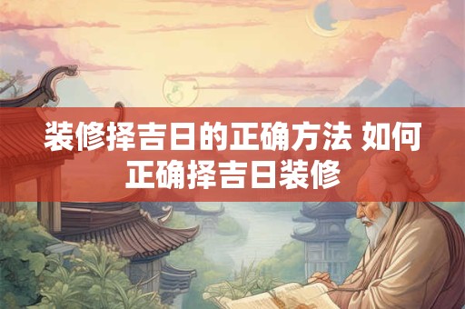 装修择吉日的正确方法 如何正确择吉日装修