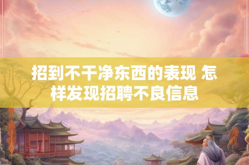 招到不干净东西的表现 怎样发现招聘不良信息
