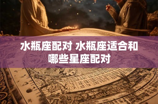 水瓶座配对 水瓶座适合和哪些星座配对