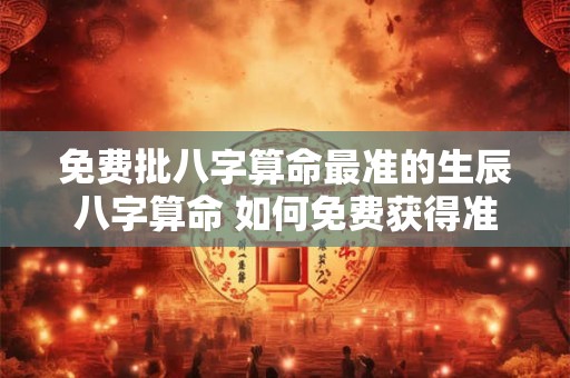 免费批八字算命最准的生辰八字算命 如何免费获得准确的生辰八字算命