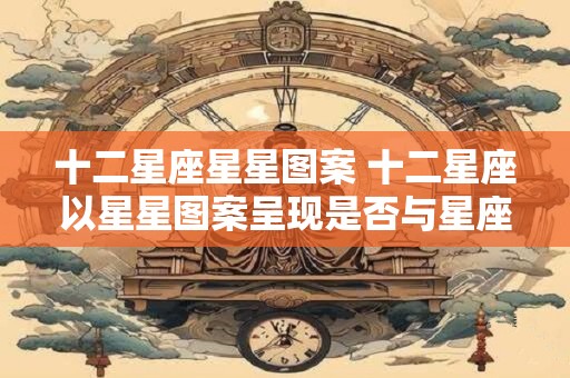 十二星座星星图案 十二星座以星星图案呈现是否与星座特征相关