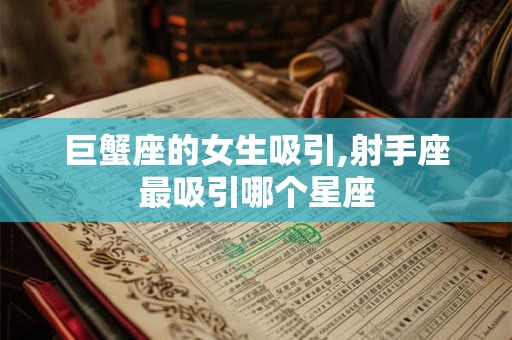 巨蟹座的女生吸引,射手座最吸引哪个星座