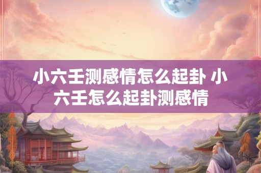 小六壬测感情怎么起卦 小六壬怎么起卦测感情