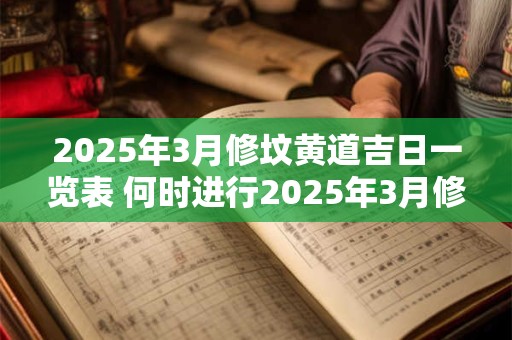2025年3月修坟黄道吉日一览表 何时进行2025年3月修坟黄道吉日