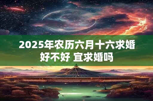 2025年农历六月十六求婚好不好 宜求婚吗