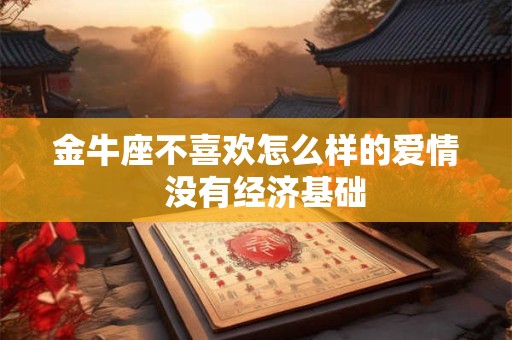 金牛座不喜欢怎么样的爱情  没有经济基础