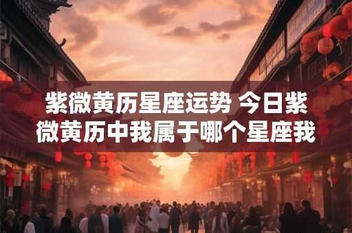 紫微黄历星座运势 今日紫微黄历中我属于哪个星座我的星座今天的运势如何