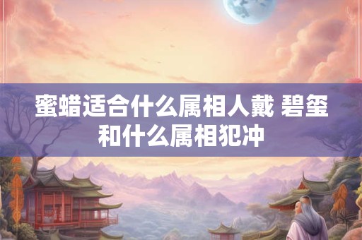 蜜蜡适合什么属相人戴 碧玺和什么属相犯冲