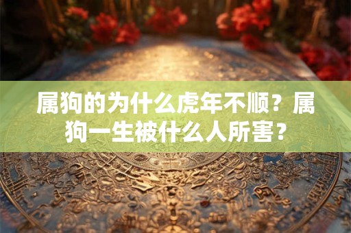 属狗的为什么虎年不顺？属狗一生被什么人所害？