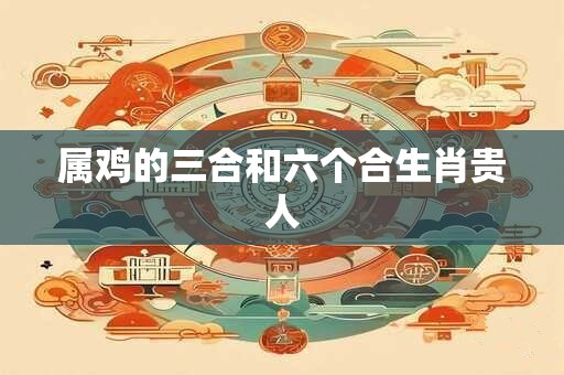 属鸡的三合和六个合生肖贵人