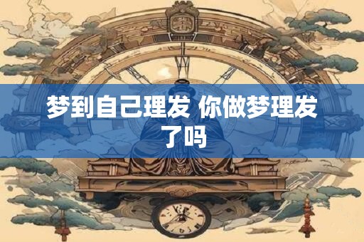 梦到自己理发 你做梦理发了吗