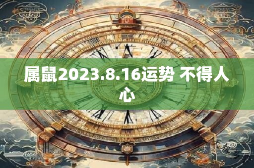 属鼠2023.8.16运势 不得人心