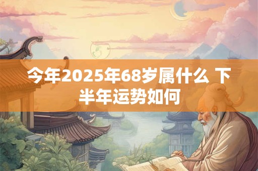 今年2025年68岁属什么 下半年运势如何
