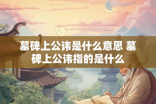 墓碑上公讳是什么意思 墓碑上公讳指的是什么