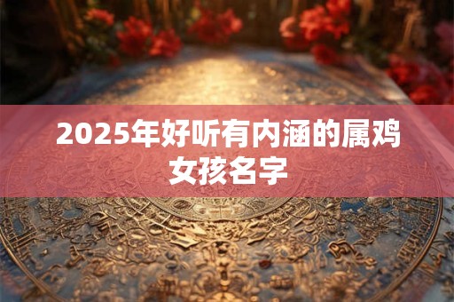 2025年好听有内涵的属鸡女孩名字