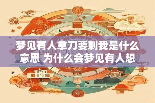 梦见有人拿刀要刺我是什么意思 为什么会梦见有人想刺我 梦见有人拿刀要刺我是什么意思 为什么会梦见有人想刺我