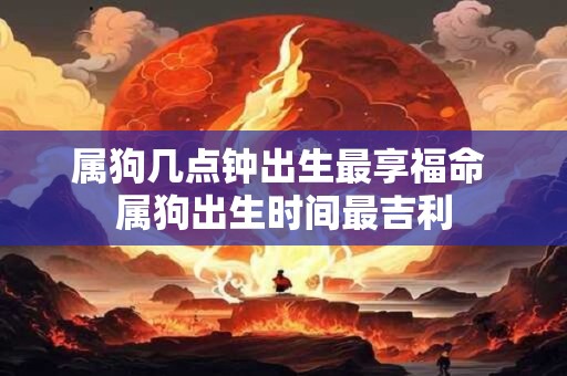 属狗几点钟出生最享福命 属狗出生时间最吉利