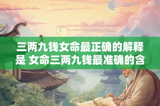 三两九钱女命最正确的解释是 女命三两九钱最准确的含义是什么