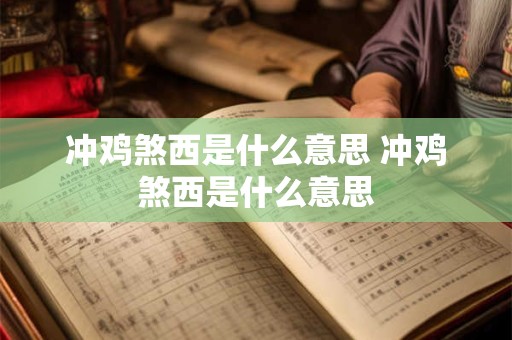 冲鸡煞西是什么意思 冲鸡煞西是什么意思