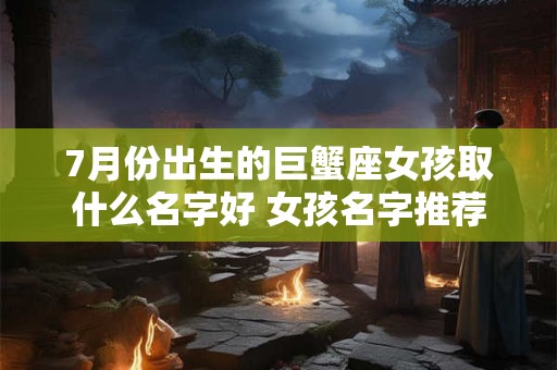 7月份出生的巨蟹座女孩取什么名字好 女孩名字推荐