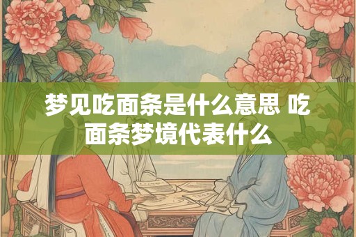 梦见吃面条是什么意思 吃面条梦境代表什么