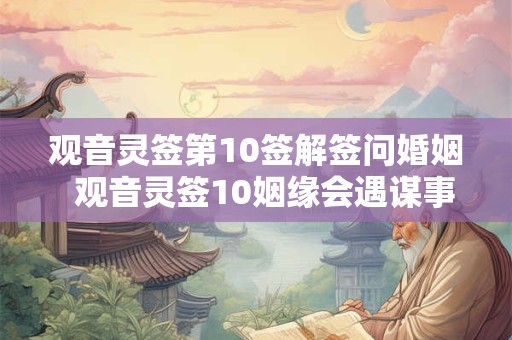 观音灵签第10签解签问婚姻  观音灵签10姻缘会遇谋事不成