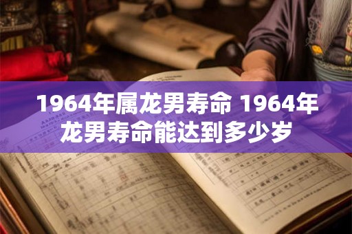 1964年属龙男寿命 1964年龙男寿命能达到多少岁