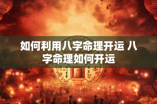 如何利用八字命理开运 八字命理如何开运
