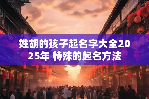 姓胡的孩子起名字大全2025年 特殊的起名方法