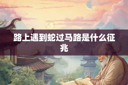 路上遇到蛇过马路是什么征兆 路上遇到蛇过马路是什么征兆