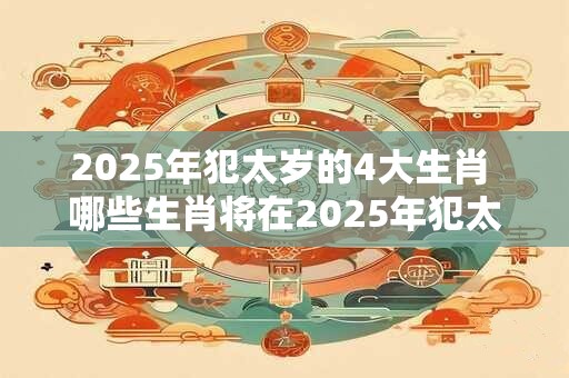 2025年犯太岁的4大生肖 哪些生肖将在2025年犯太岁