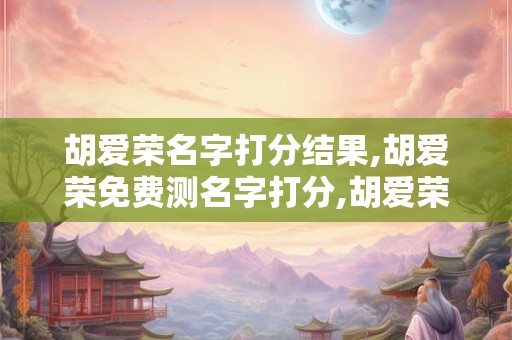 胡爱荣名字打分结果,胡爱荣免费测名字打分,胡爱荣周易免费测名字打分