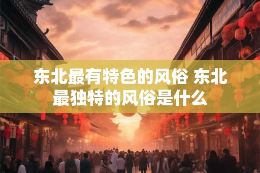 东北最有特色的风俗 东北最独特的风俗是什么