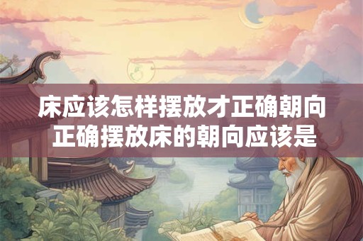 床应该怎样摆放才正确朝向 正确摆放床的朝向应该是怎样的