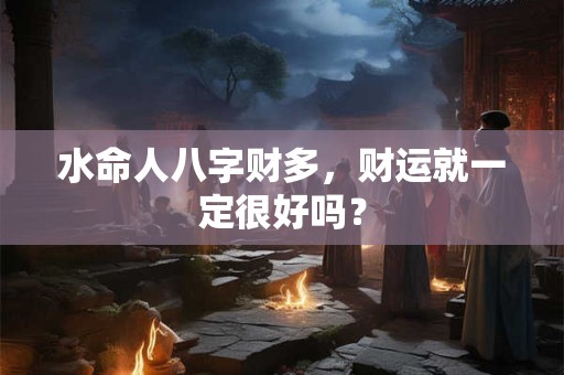 水命人八字财多，财运就一定很好吗？