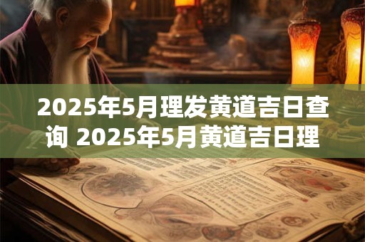 2025年5月理发黄道吉日查询 2025年5月黄道吉日理发查询