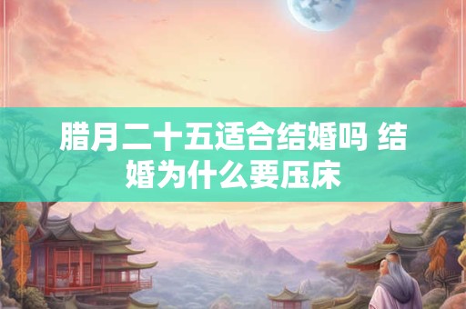腊月二十五适合结婚吗 结婚为什么要压床